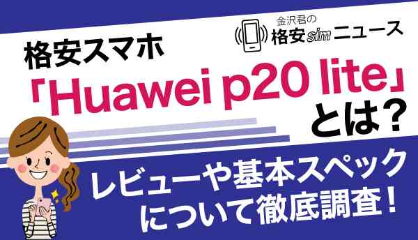 格安スマホ「Huawei p20 lite」のレビューや基本スペックについて徹底調査！